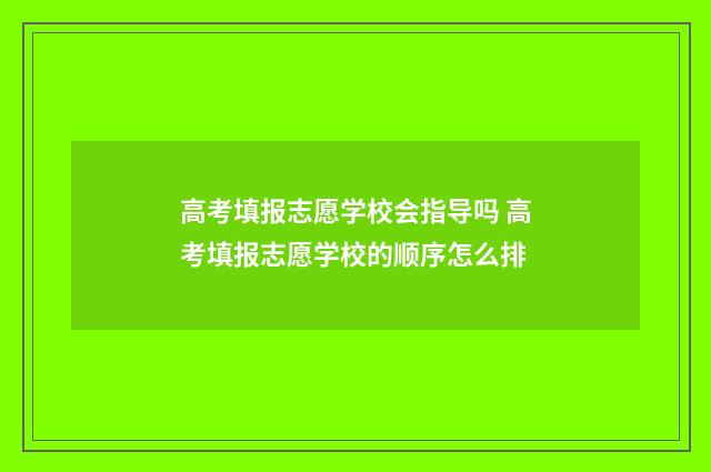 高考填报志愿学校会指导吗 高考填报志愿学校的顺序怎么排