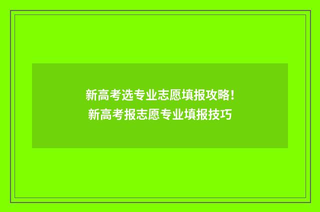 新高考选专业志愿填报攻略！ 新高考报志愿专业填报技巧