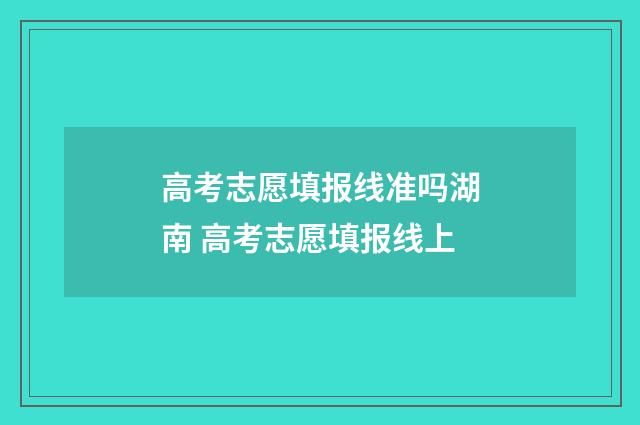 高考志愿填报线准吗湖南 高考志愿填报线上