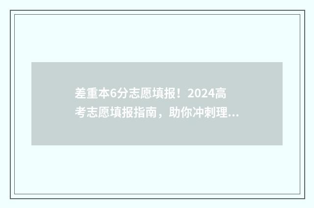差重本6分志愿填报！2024高考志愿填报指南，助你冲刺理想大学 差本科线60分建议复读吗