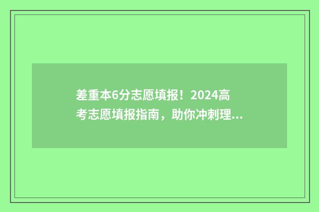 差重本6分志愿填报！2024高考志愿填报指南，助你冲刺理想大学 差本科线60分建议复读吗