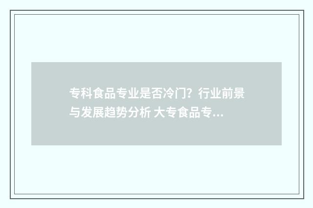 专科食品专业是否冷门？行业前景与发展趋势分析 大专食品专业