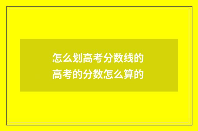 怎么划高考分数线的 高考的分数怎么算的