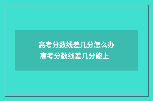 高考分数线差几分怎么办 高考分数线差几分能上