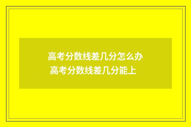 高考分数线差几分怎么办 高考分数线差几分能上