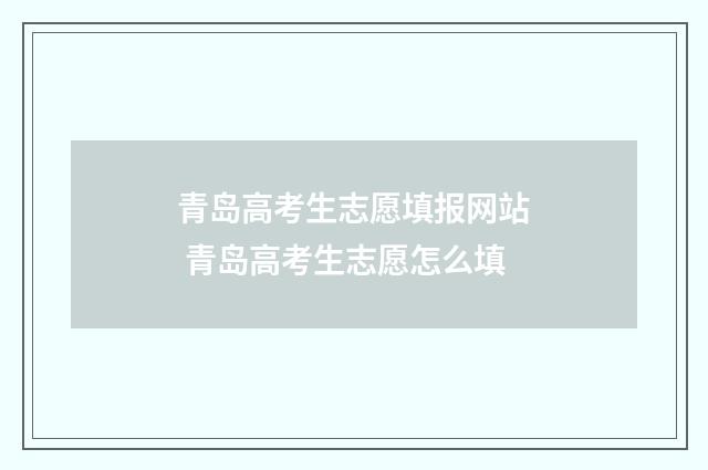 青岛高考生志愿填报网站 青岛高考生志愿怎么填