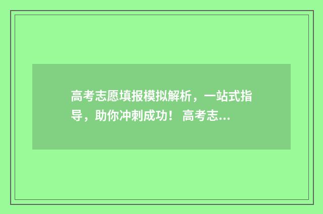 高考志愿填报模拟解析，一站式指导，助你冲刺成功！ 高考志愿填报模拟网站