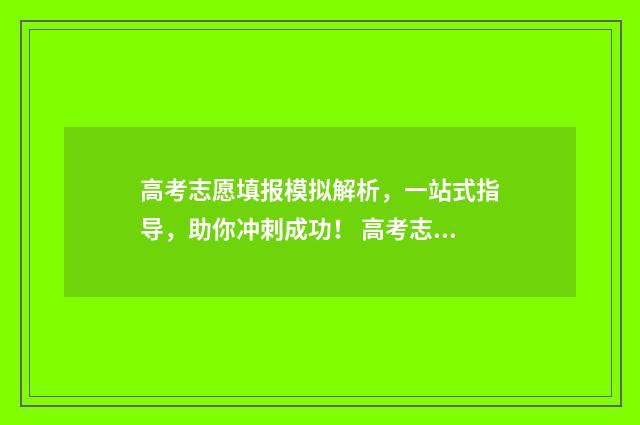 高考志愿填报模拟解析，一站式指导，助你冲刺成功！ 高考志愿填报模拟网站