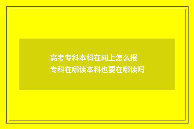 高考专科本科在网上怎么报 专科在哪读本科也要在哪读吗
