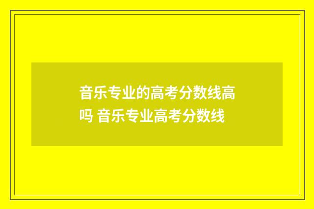 音乐专业的高考分数线高吗 音乐专业高考分数线