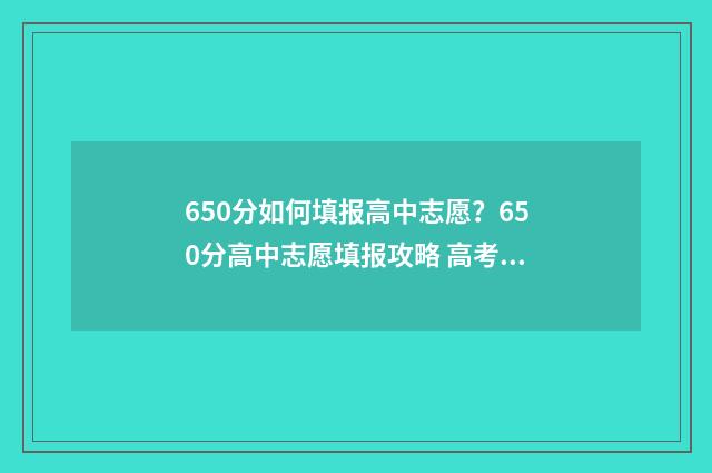 650分如何填报高中志愿？650分高中志愿填报攻略 高考分数650算不算高