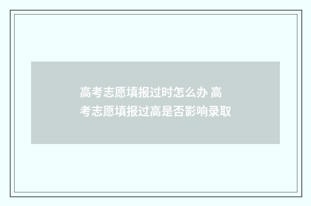 高考志愿填报过时怎么办 高考志愿填报过高是否影响录取