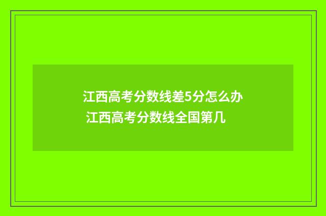 江西高考分数线差5分怎么办 江西高考分数线全国第几