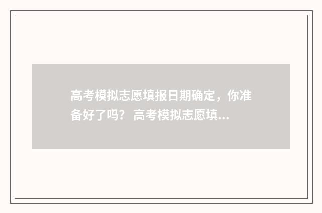高考模拟志愿填报日期确定，你准备好了吗？ 高考模拟志愿填报系统官网