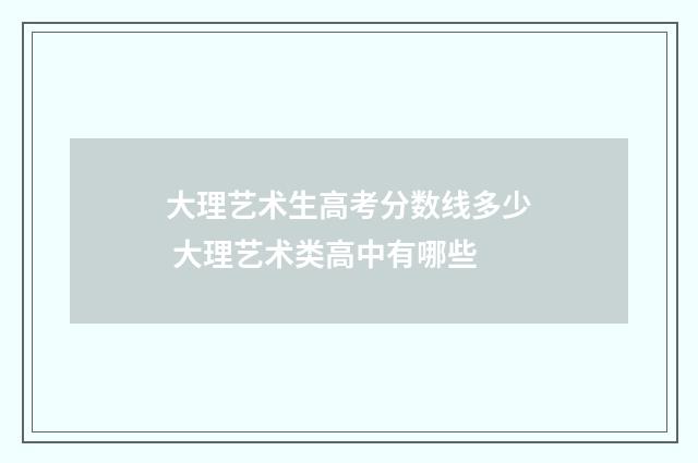大理艺术生高考分数线多少 大理艺术类高中有哪些
