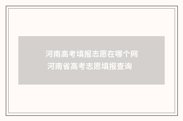 河南高考填报志愿在哪个网 河南省高考志愿填报查询