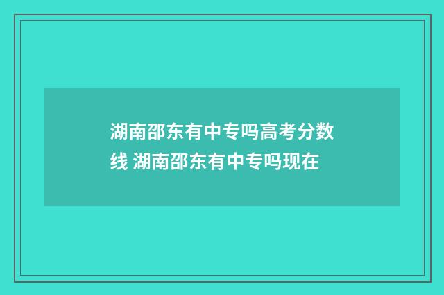 湖南邵东有中专吗高考分数线 湖南邵东有中专吗现在