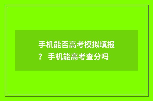 手机能否高考模拟填报？ 手机能高考查分吗