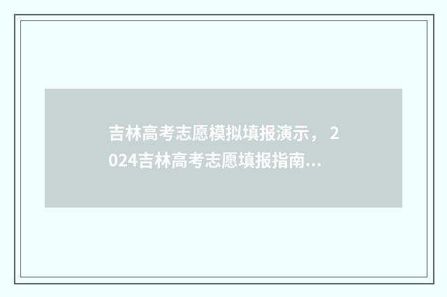 吉林高考志愿模拟填报演示， 2024吉林高考志愿填报指南 吉林高考志愿模拟填报系统官网入口