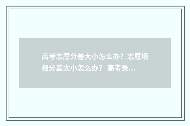 高考志愿分差大小怎么办？志愿填报分差太小怎么办？ 高考录取分差