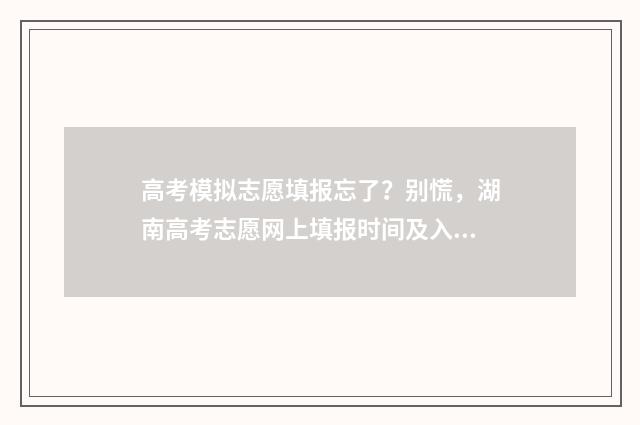 高考模拟志愿填报忘了？别慌，湖南高考志愿网上填报时间及入口来了 高考模拟志愿填报系统入口