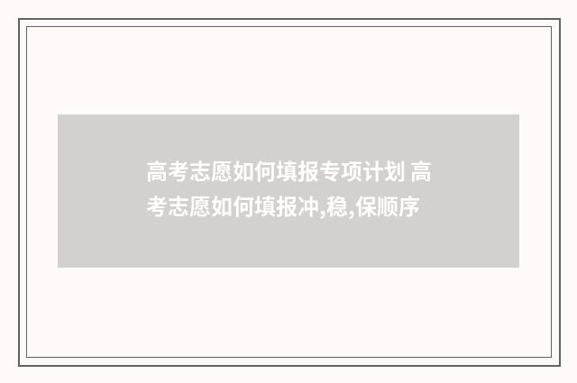 高考志愿如何填报专项计划 高考志愿如何填报冲,稳,保顺序