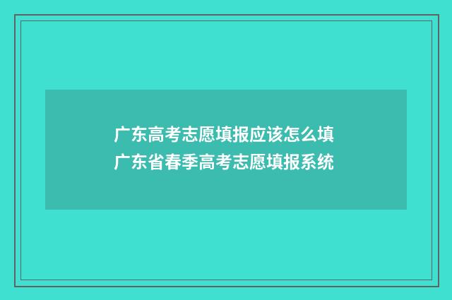 广东高考志愿填报应该怎么填 广东省春季高考志愿填报系统