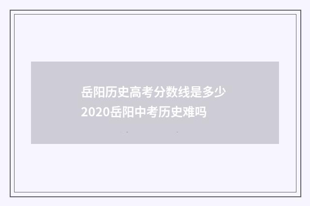 岳阳历史高考分数线是多少 2020岳阳中考历史难吗
