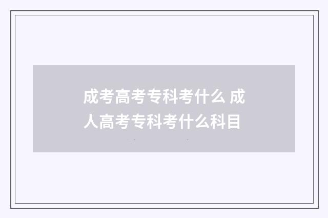 成考高考专科考什么 成人高考专科考什么科目