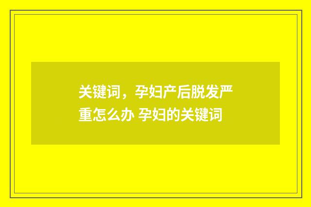 关键词，孕妇产后脱发严重怎么办 孕妇的关键词