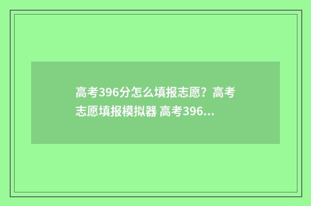 高考396分怎么填报志愿？高考志愿填报模拟器 高考396分报什么学校