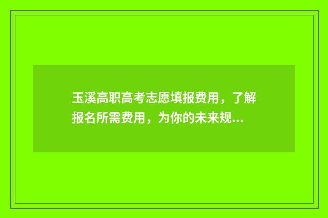 玉溪高职高考志愿填报费用，了解报名所需费用，为你的未来规划省心！ 玉溪高职院校