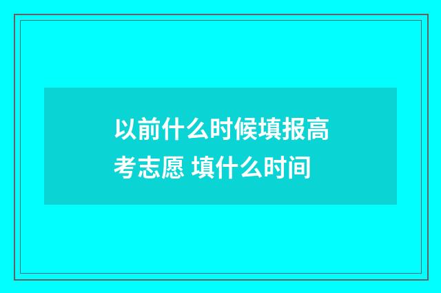 以前什么时候填报高考志愿 填什么时间
