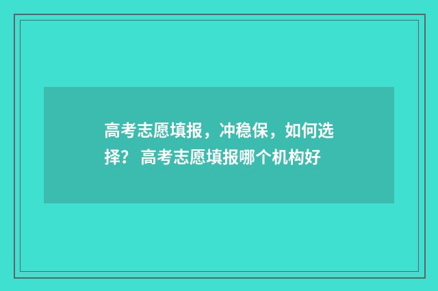 高考志愿填报，冲稳保，如何选择？ 高考志愿填报哪个机构好