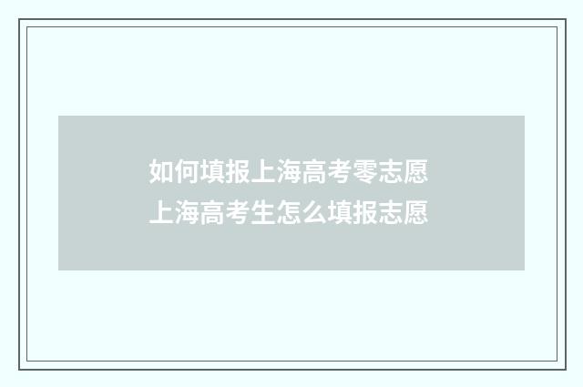 如何填报上海高考零志愿 上海高考生怎么填报志愿