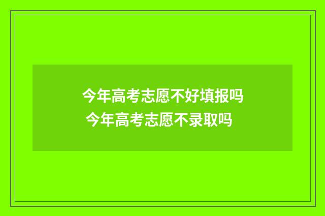 今年高考志愿不好填报吗 今年高考志愿不录取吗