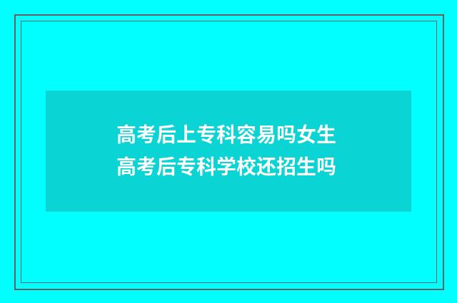 高考后上专科容易吗女生 高考后专科学校还招生吗