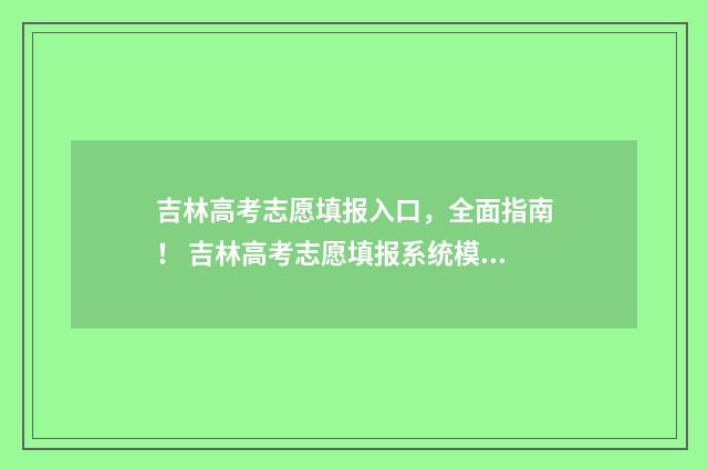 吉林高考志愿填报入口，全面指南！ 吉林高考志愿填报系统模拟演练
