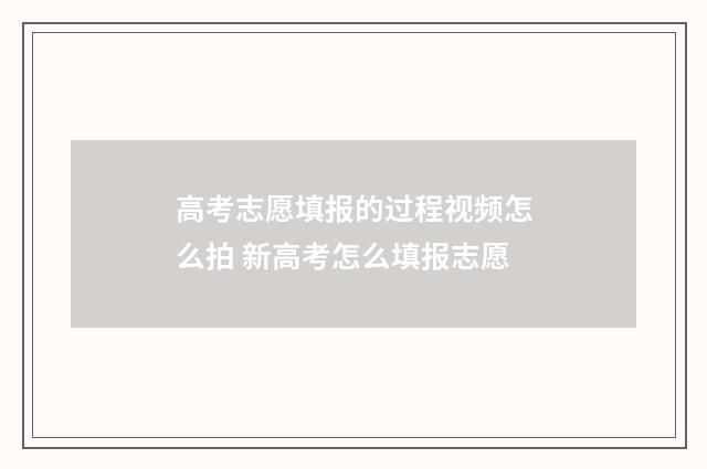 高考志愿填报的过程视频怎么拍 新高考怎么填报志愿