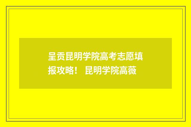 呈贡昆明学院高考志愿填报攻略！ 昆明学院高薇