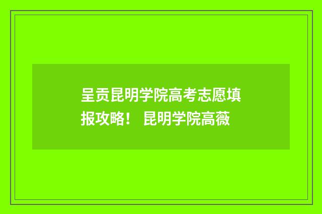 呈贡昆明学院高考志愿填报攻略！ 昆明学院高薇