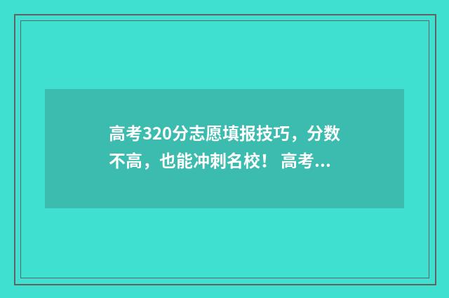 高考320分志愿填报技巧，分数不高，也能冲刺名校！ 高考分数320