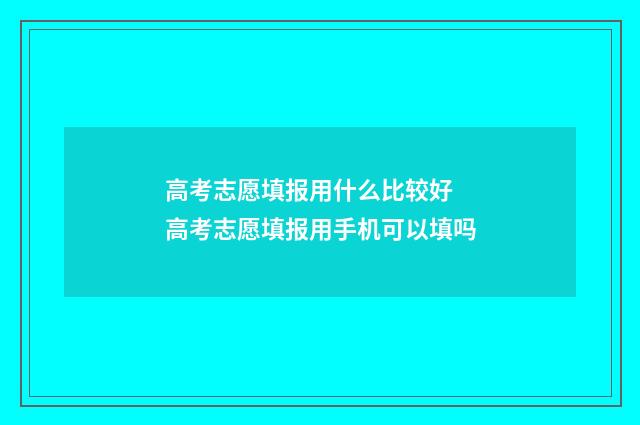 高考志愿填报用什么比较好 高考志愿填报用手机可以填吗