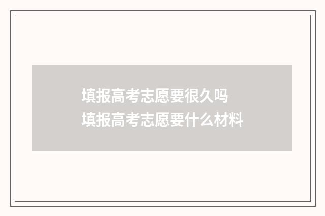填报高考志愿要很久吗 填报高考志愿要什么材料