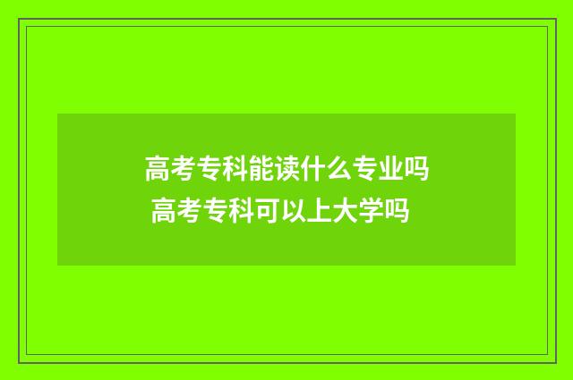 高考专科能读什么专业吗 高考专科可以上大学吗
