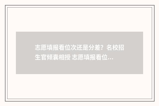 志愿填报看位次还是分差？名校招生官倾囊相授 志愿填报看位次嘛