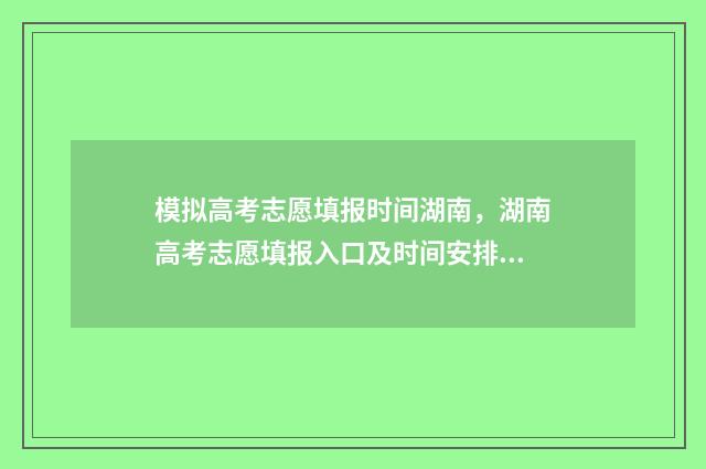 模拟高考志愿填报时间湖南，湖南高考志愿填报入口及时间安排 模拟高考志愿填报平台