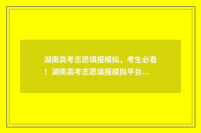 湖南高考志愿填报模拟，考生必看！湖南高考志愿填报模拟平台使用指南 潇湘高考单招志愿填报