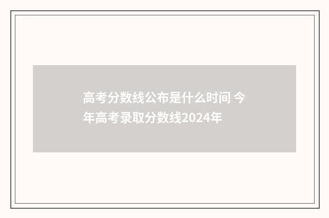 高考分数线公布是什么时间 今年高考录取分数线2024年
