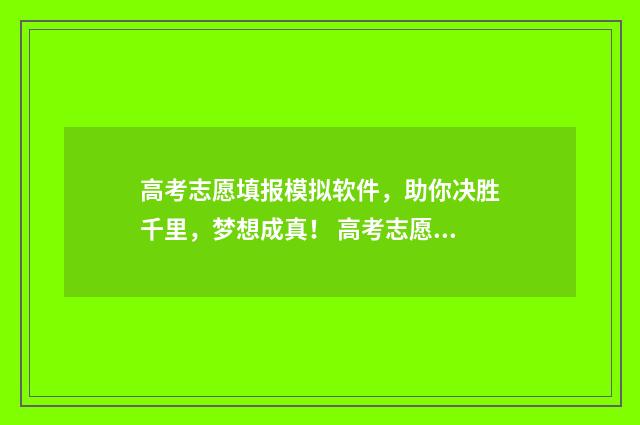 高考志愿填报模拟软件，助你决胜千里，梦想成真！ 高考志愿填报模拟表样本